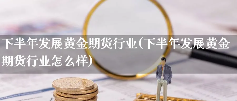 下半年发展黄金期货行业(下半年发展黄金期货行业怎么样)_https://www.nyyysy.com_期货行情_第1张
