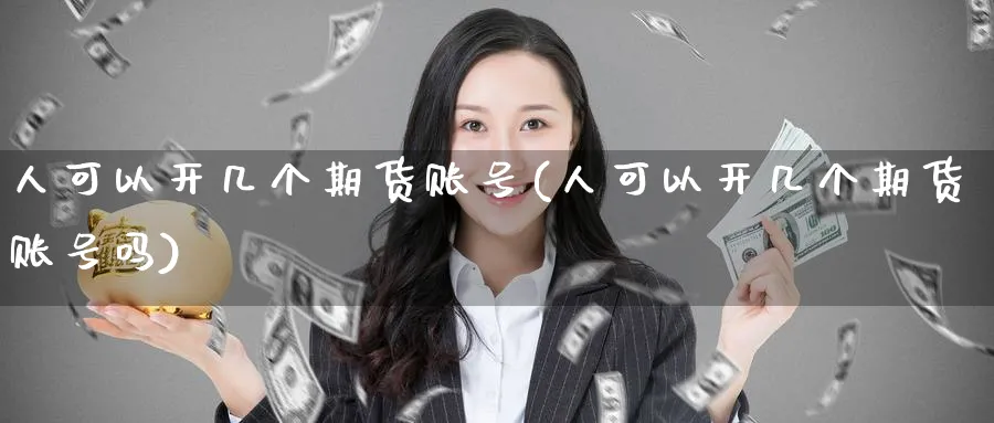 人可以开几个期货账号(人可以开几个期货账号吗)_https://www.nyyysy.com_期货分析_第1张