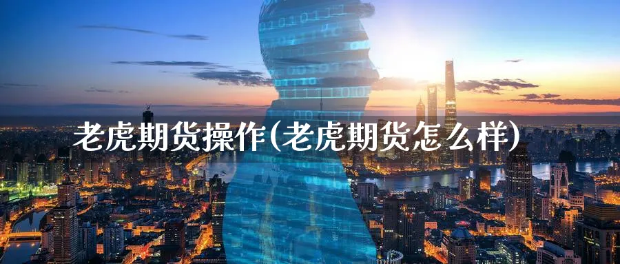 老虎期货操作(老虎期货怎么样)_https://www.nyyysy.com_期货分析_第1张