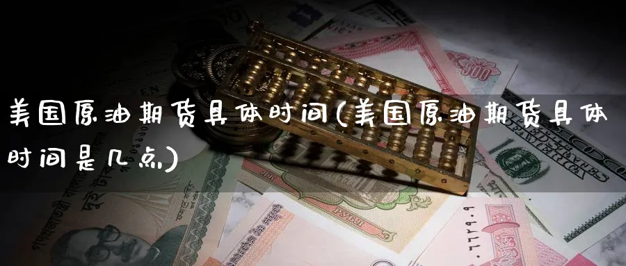 美国原油期货具体时间(美国原油期货具体时间是几点)_https://www.nyyysy.com_期货平台_第1张