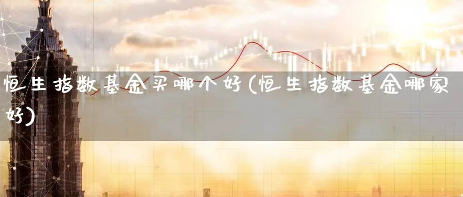 恒生指数基金买哪个好(恒生指数基金哪家好)_https://www.nyyysy.com_期货喊单_第1张