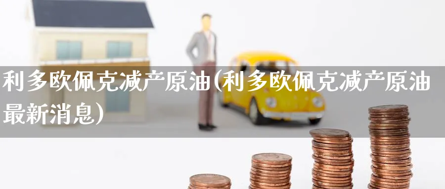 利多欧佩克减产原油(利多欧佩克减产原油最新消息)_https://www.nyyysy.com_期货喊单_第1张