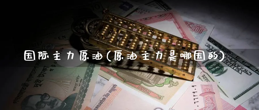 国际主力原油(原油主力是哪国的)_https://www.nyyysy.com_期货市场_第1张