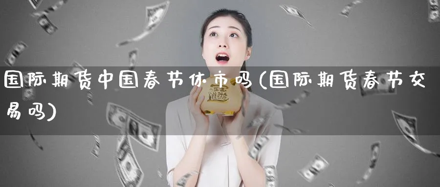 国际期货中国春节休市吗(国际期货春节交易吗)_https://www.nyyysy.com_期货市场_第1张
