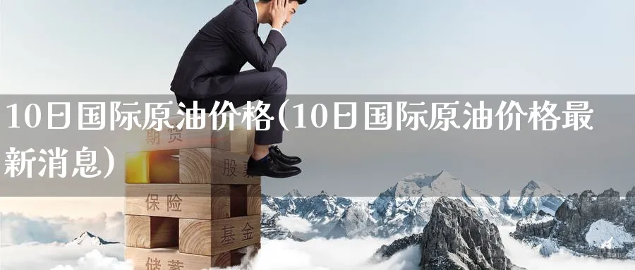 10日国际原油价格(10日国际原油价格最新消息)_https://www.nyyysy.com_期货市场_第1张