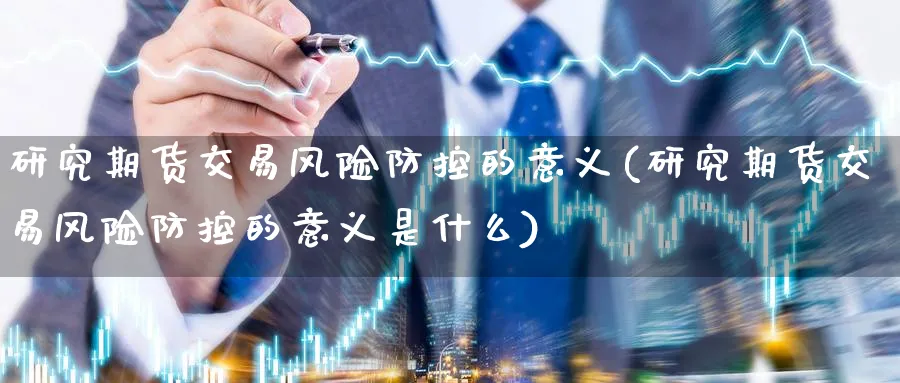 研究期货交易风险防控的意义(研究期货交易风险防控的意义是什么)_期货喊单_第1张_南严期货 研究期货交易风险防控的意义(研究期货交易风险防控的意义是什么)_https://www.nyyysy.com_期货喊单_第1张