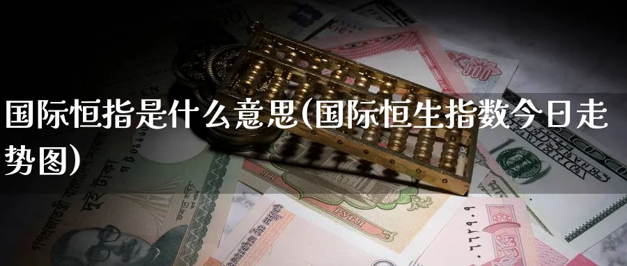 国际恒指是什么意思(国际恒生指数今日走势图)_https://www.nyyysy.com_期货喊单_第1张