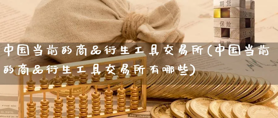 中国当前的商品衍生工具交易所(中国当前的商品衍生工具交易所有哪些)_https://www.nyyysy.com_期货分析_第1张