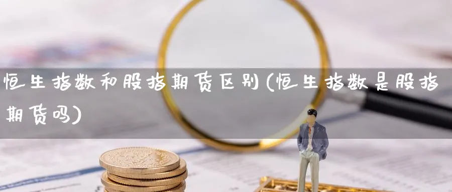 恒生指数和股指期货区别(恒生指数是股指期货吗)_https://www.nyyysy.com_期货行情_第1张