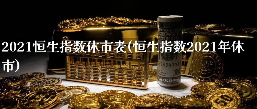 2021恒生指数休市表(恒生指数2021年休市)_https://www.nyyysy.com_期货分析_第1张