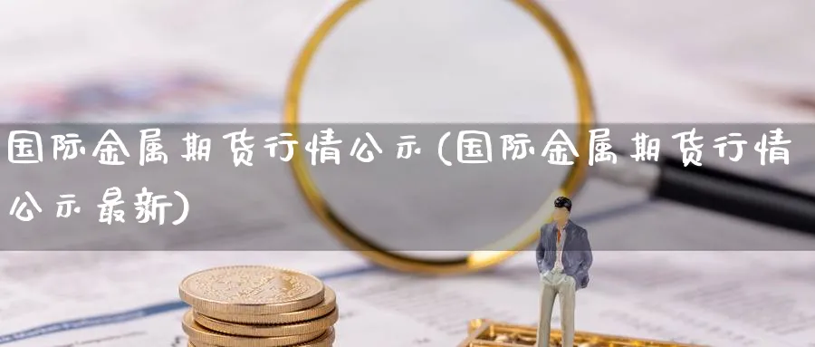 国际金属期货行情公示(国际金属期货行情公示最新)_https://www.nyyysy.com_期货行情_第1张