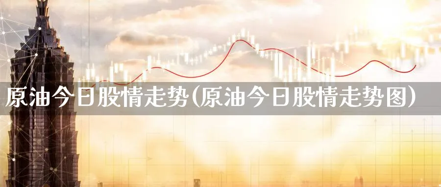 原油今日股情走势(原油今日股情走势图)_https://www.nyyysy.com_期货行情_第1张