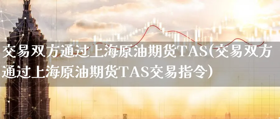 交易双方通过上海原油期货TAS(交易双方通过上海原油期货TAS交易指令)_期货市场_第1张_南严期货 交易双方通过上海原油期货TAS(交易双方通过上海原油期货TAS交易指令)_https://www.nyyysy.com_期货市场_第1张
