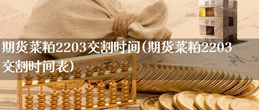 期货菜粕2203交割时间(期货菜粕2203交割时间表)_https://www.nyyysy.com_期货喊单_第1张