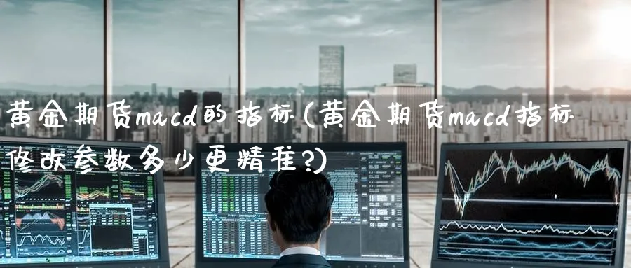黄金期货macd的指标(黄金期货macd指标修改参数多少更精准?)_https://www.nyyysy.com_期货喊单_第1张