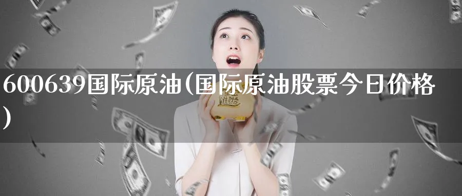600639国际原油(国际原油股票今日价格)_https://www.nyyysy.com_期货行情_第1张