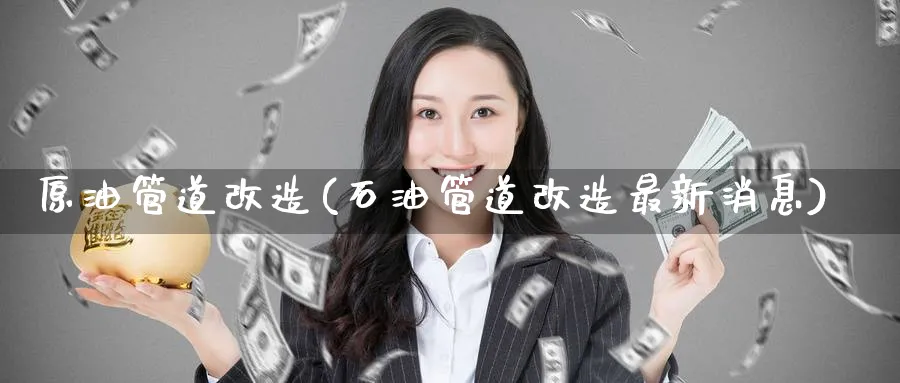 原油管道改造(石油管道改造最新消息)_https://www.nyyysy.com_期货市场_第1张