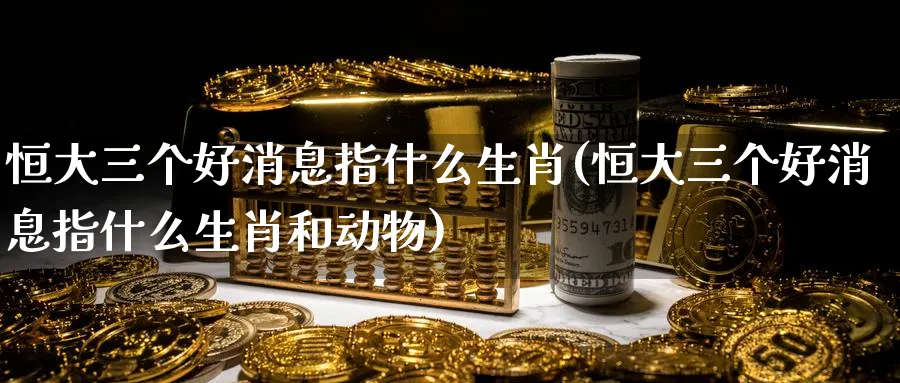 恒大三个好消息指什么生肖(恒大三个好消息指什么生肖和动物)_https://www.nyyysy.com_期货平台_第1张