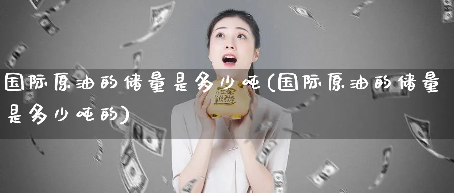 国际原油的储量是多少吨(国际原油的储量是多少吨的)_https://www.nyyysy.com_期货平台_第1张