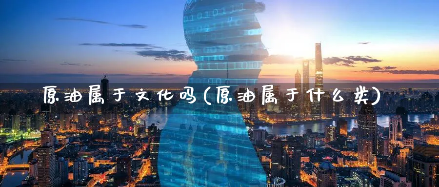 原油属于文化吗(原油属于什么类)_https://www.nyyysy.com_期货行情_第1张