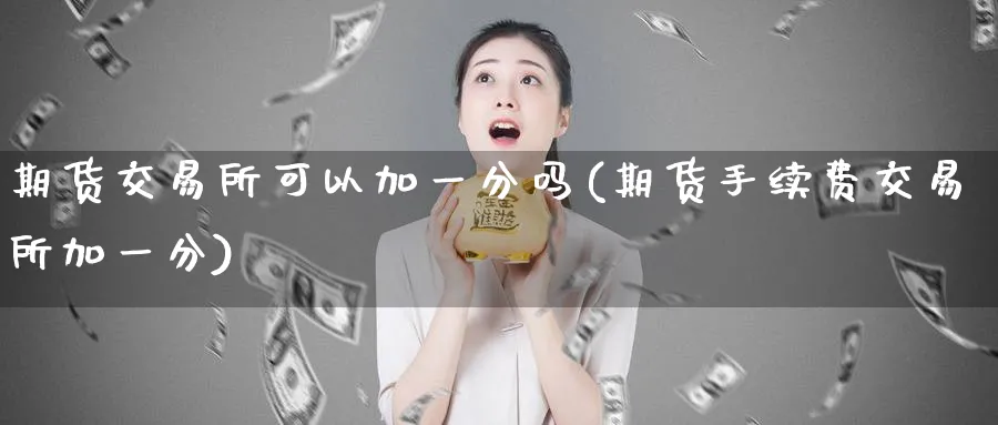 期货交易所可以加一分吗(期货手续费交易所加一分)_https://www.nyyysy.com_期货平台_第1张