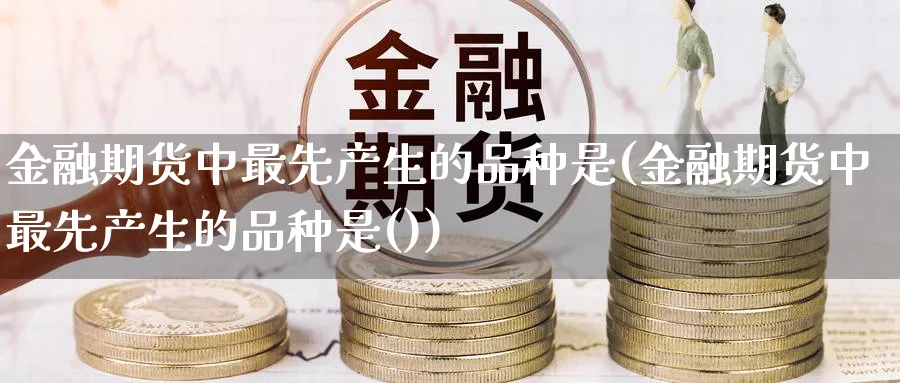 金融期货中最先产生的品种是(金融期货中最先产生的品种是())_https://www.nyyysy.com_期货市场_第1张