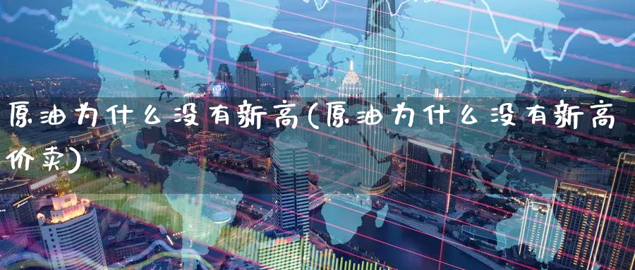 原油为什么没有新高(原油为什么没有新高价卖)_https://www.nyyysy.com_期货行情_第1张