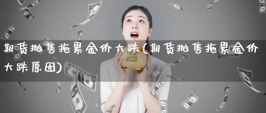 期货抛售拖累金价大跌(期货抛售拖累金价大跌原因)_https://www.nyyysy.com_期货平台_第1张
