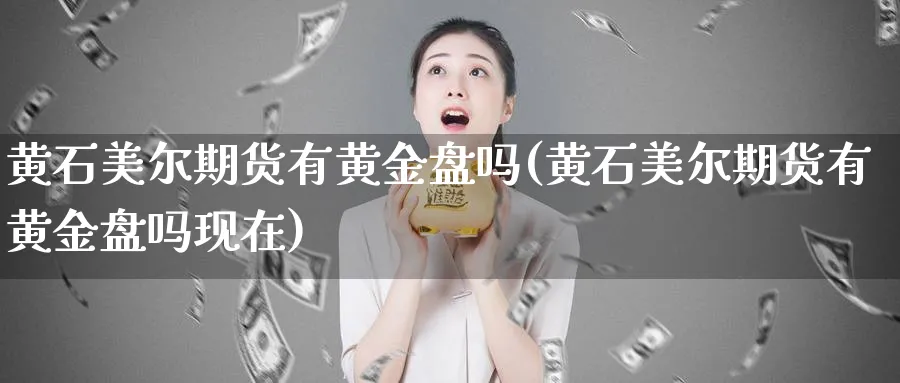 黄石美尔期货有黄金盘吗(黄石美尔期货有黄金盘吗现在)_https://www.nyyysy.com_期货喊单_第1张