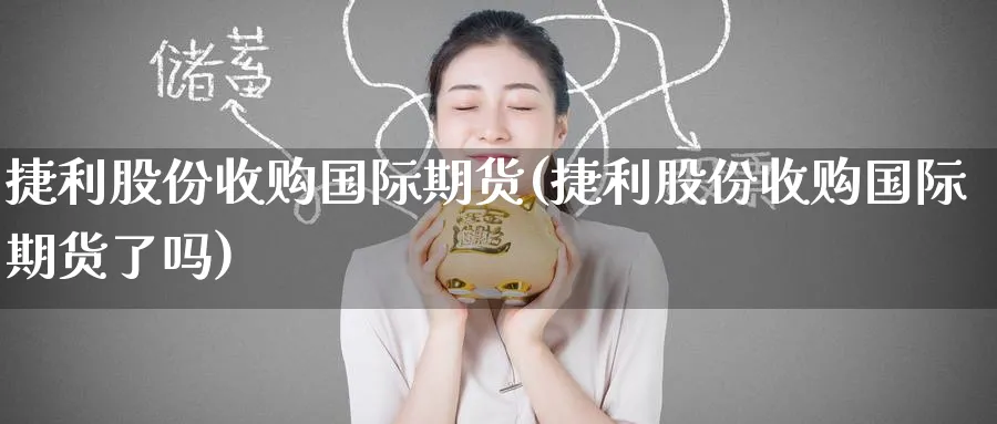 捷利股份收购国际期货(捷利股份收购国际期货了吗)_期货喊单_第1张_南严期货 捷利股份收购国际期货(捷利股份收购国际期货了吗)_https://www.nyyysy.com_期货喊单_第1张