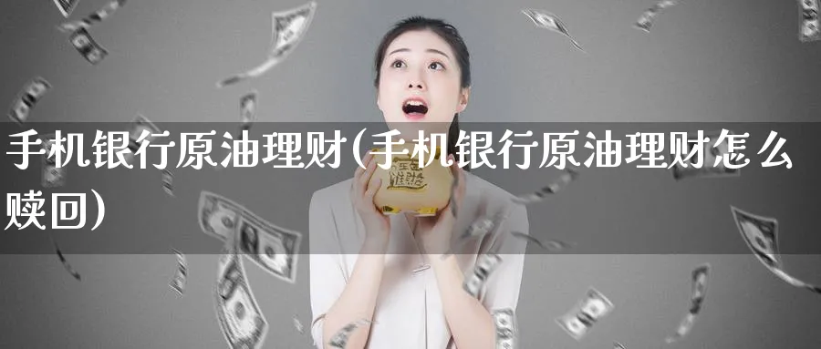 手机银行原油理财(手机银行原油理财怎么赎回)_https://www.nyyysy.com_期货直播_第1张