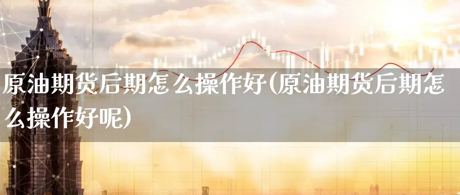 原油期货后期怎么操作好(原油期货后期怎么操作好呢)_https://www.nyyysy.com_期货行情_第1张