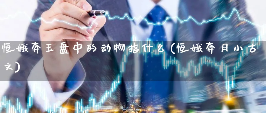 恒娥奔玉盘中的动物指什么(恒娥奔月小古文)_https://www.nyyysy.com_期货直播_第1张