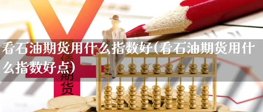 看石油期货用什么指数好(看石油期货用什么指数好点)_https://www.nyyysy.com_期货市场_第1张