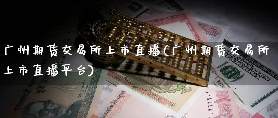 广州期货交易所上市直播(广州期货交易所上市直播平台)_https://www.nyyysy.com_期货平台_第1张
