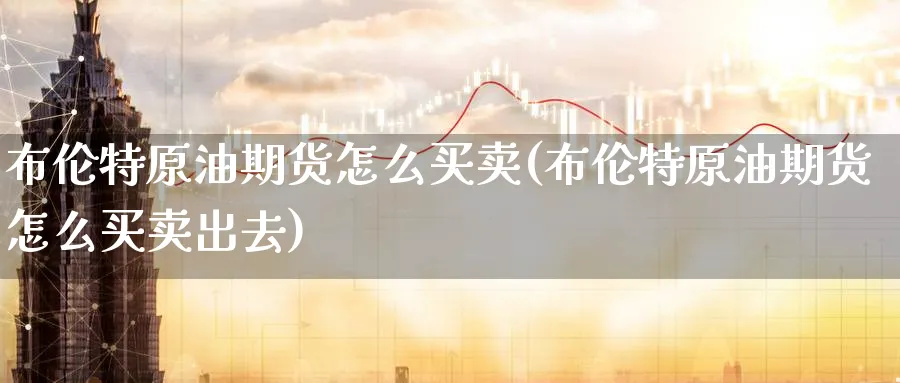 布伦特原油期货怎么买卖(布伦特原油期货怎么买卖出去)_https://www.nyyysy.com_期货分析_第1张