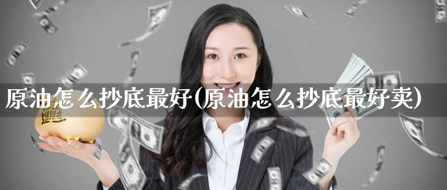 原油怎么抄底最好(原油怎么抄底最好卖)_https://www.nyyysy.com_期货市场_第1张