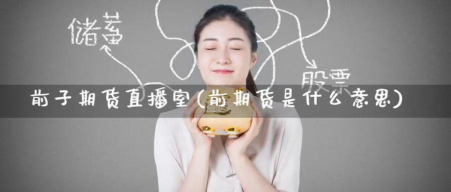 前子期货直播室(前期货是什么意思)_https://www.nyyysy.com_期货平台_第1张