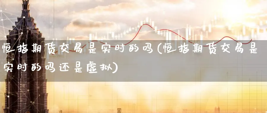 恒指期货交易是实时的吗(恒指期货交易是实时的吗还是虚拟)_https://www.nyyysy.com_期货行情_第1张