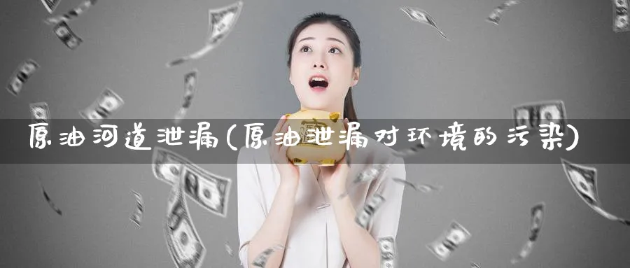 原油河道泄漏(原油泄漏对环境的污染)_https://www.nyyysy.com_期货分析_第1张