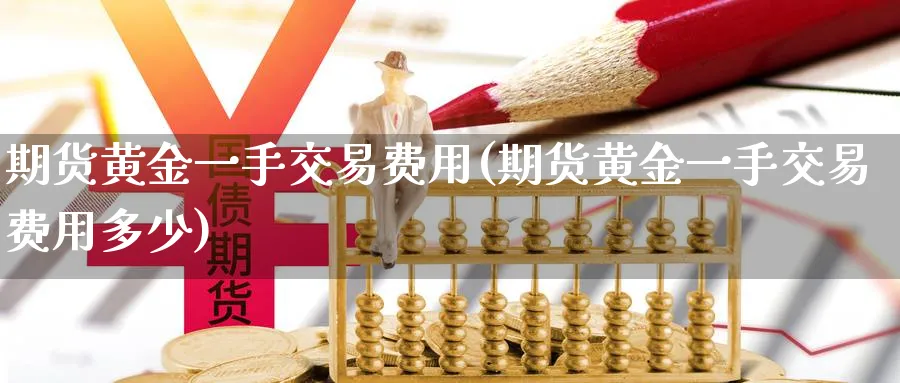 期货黄金一手交易费用(期货黄金一手交易费用多少)_https://www.nyyysy.com_期货分析_第1张