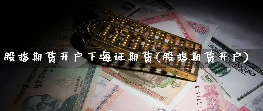 股指期货开户下海证期货(股指期货开户)_https://www.nyyysy.com_期货行情_第1张