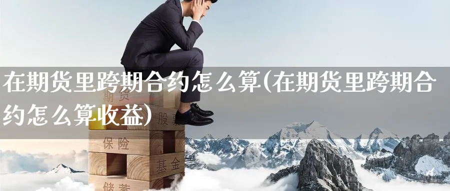 在期货里跨期合约怎么算(在期货里跨期合约怎么算收益)_https://www.nyyysy.com_期货直播_第1张
