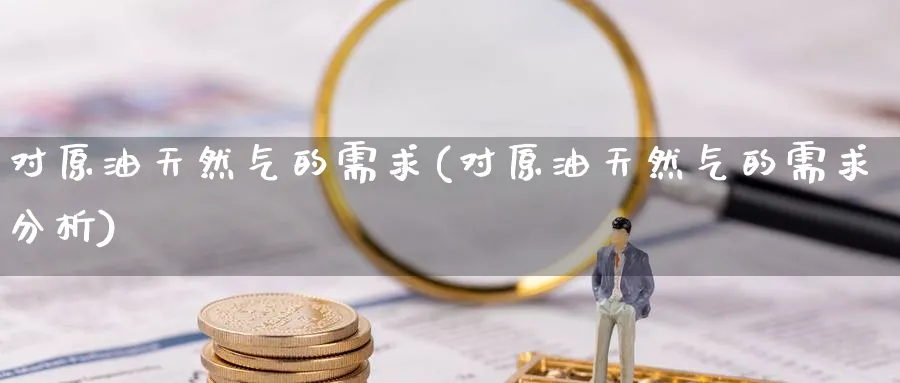 对原油天然气的需求(对原油天然气的需求分析)_期货分析_第1张_南严期货 对原油天然气的需求(对原油天然气的需求分析)_https://www.nyyysy.com_期货分析_第1张