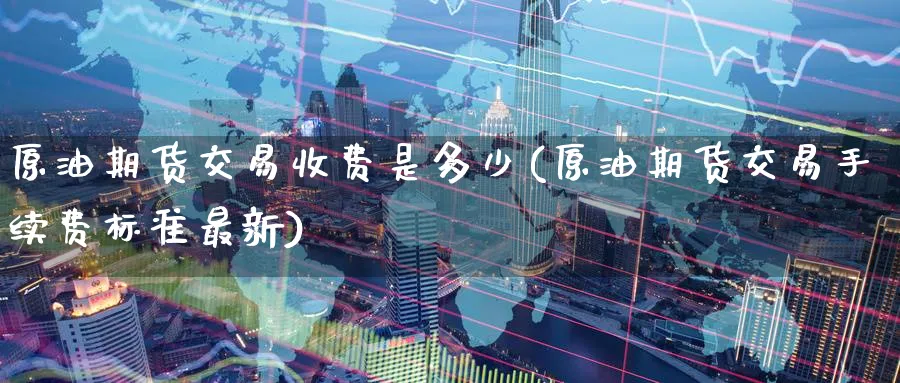 原油期货交易收费是多少(原油期货交易手续费标准最新)_https://www.nyyysy.com_期货行情_第1张