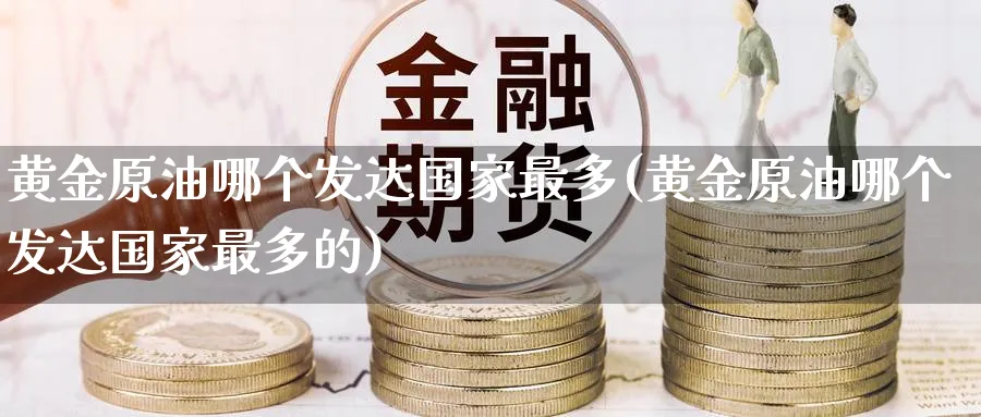 黄金原油哪个发达国家最多(黄金原油哪个发达国家最多的)_https://www.nyyysy.com_期货市场_第1张