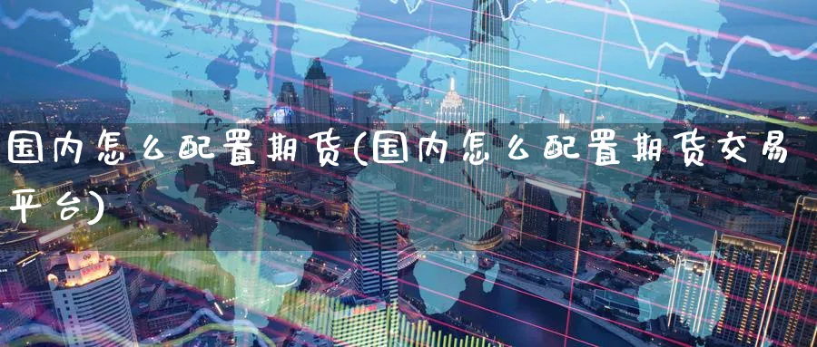 国内怎么配置期货(国内怎么配置期货交易平台)_https://www.nyyysy.com_期货市场_第1张