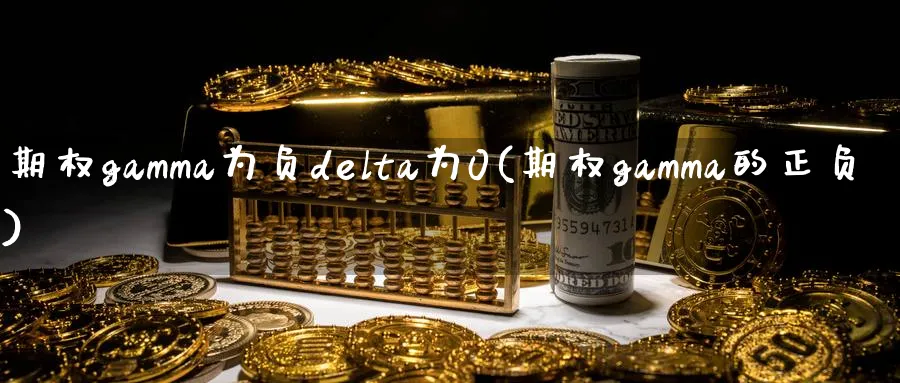 期权gamma为负delta为0(期权gamma的正负)_https://www.nyyysy.com_期货行情_第1张