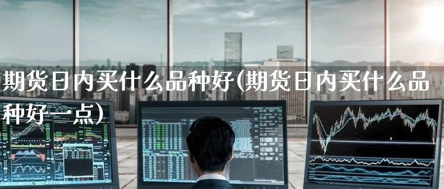 期货日内买什么品种好(期货日内买什么品种好一点)_https://www.nyyysy.com_期货喊单_第1张
