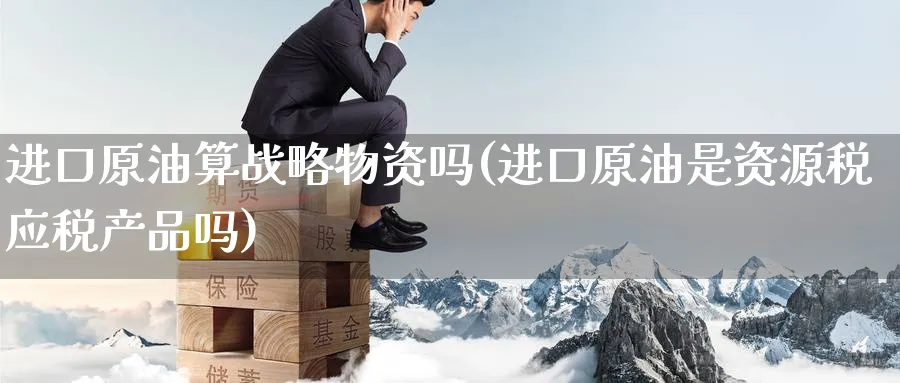进口原油算战略物资吗(进口原油是资源税应税产品吗)_https://www.nyyysy.com_期货喊单_第1张